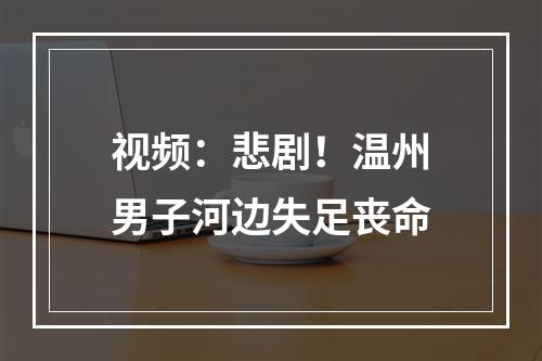 视频：悲剧！温州男子河边失足丧命