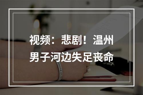 视频：悲剧！温州男子河边失足丧命