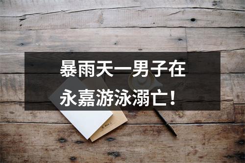 暴雨天一男子在永嘉游泳溺亡！