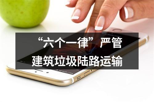 “六个一律”严管建筑垃圾陆路运输