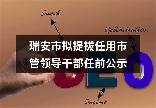 瑞安市拟提拔任用市管领导干部任前公示