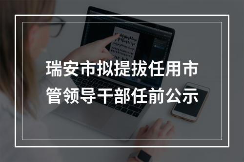 瑞安市拟提拔任用市管领导干部任前公示