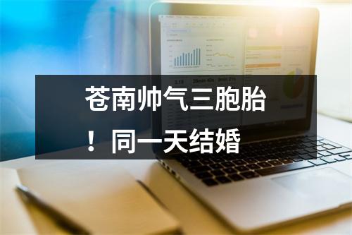 苍南帅气三胞胎！同一天结婚