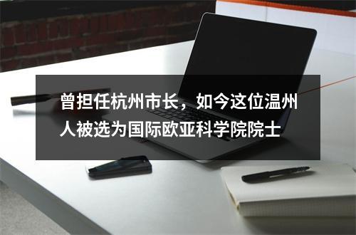 曾担任杭州市长，如今这位温州人被选为国际欧亚科学院院士