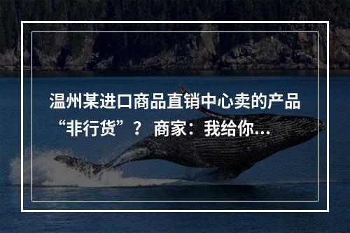 温州某进口商品直销中心卖的产品“非行货”？ 商家：我给你换新不行吗！