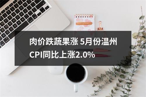 肉价跌蔬果涨 5月份温州CPI同比上涨2.0%