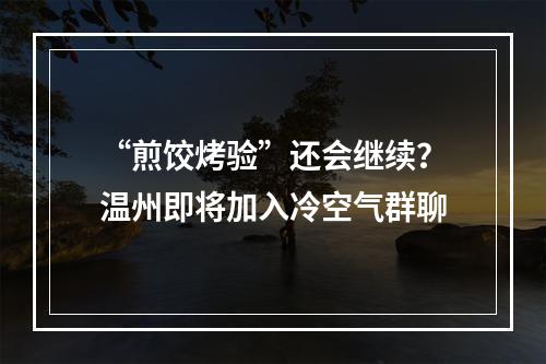 “煎饺烤验”还会继续？温州即将加入冷空气群聊
