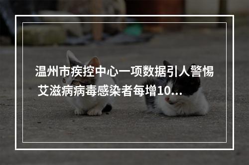 温州市疾控中心一项数据引人警惕 艾滋病病毒感染者每增100个有24个老年人