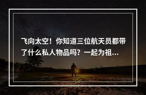 飞向太空！你知道三位航天员都带了什么私人物品吗？一起为祖国航天事业加油祝福！