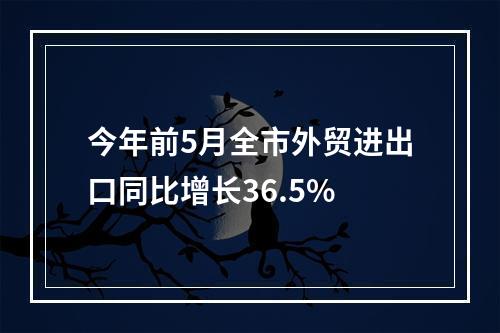 今年前5月全市外贸进出口同比增长36.5%
