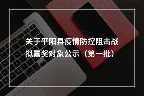 关于平阳县疫情防控阻击战拟嘉奖对象公示（第一批）