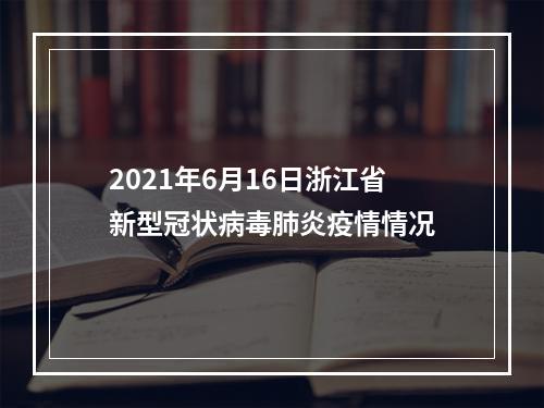 2021年6月16日浙江省新型冠状病毒肺炎疫情情况