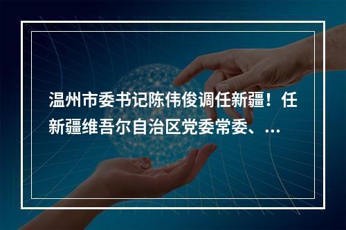 温州市委书记陈伟俊调任新疆！任新疆维吾尔自治区党委常委、政府副主席