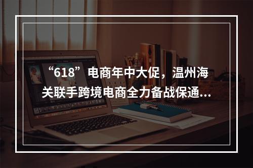 “618”电商年中大促，温州海关联手跨境电商全力备战保通关