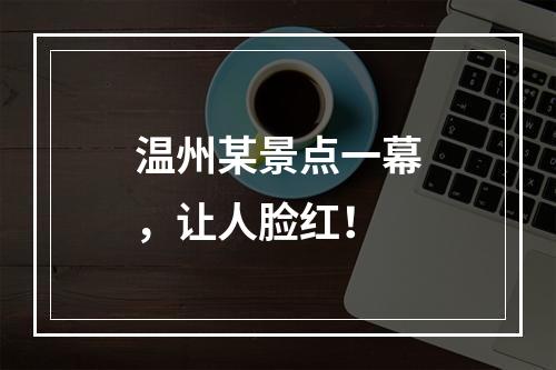 温州某景点一幕，让人脸红！
