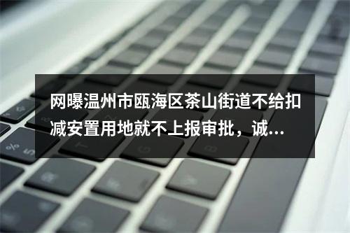 网曝温州市瓯海区茶山街道不给扣减安置用地就不上报审批，诚信何在？