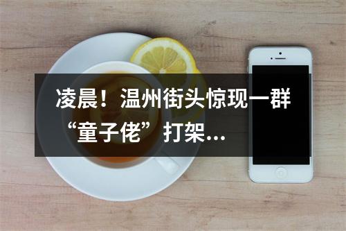 凌晨！温州街头惊现一群“童子佬”打架...