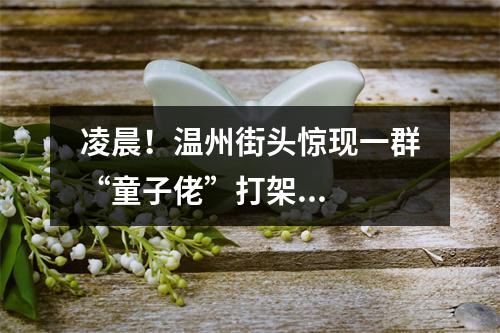 凌晨！温州街头惊现一群“童子佬”打架...