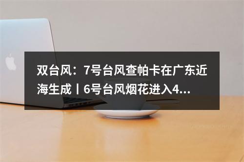双台风：7号台风查帕卡在广东近海生成丨6号台风烟花进入48小时警戒线