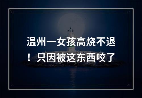 温州一女孩高烧不退！只因被这东西咬了