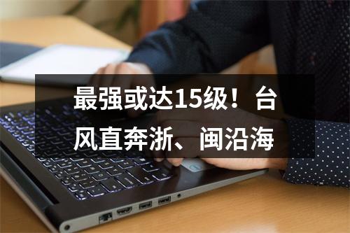最强或达15级！台风直奔浙、闽沿海