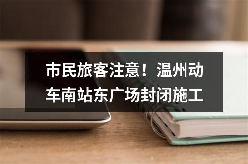 市民旅客注意！温州动车南站东广场封闭施工
