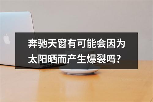 奔驰天窗有可能会因为太阳晒而产生爆裂吗？
