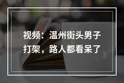 视频：温州街头男子打架，路人都看呆了
