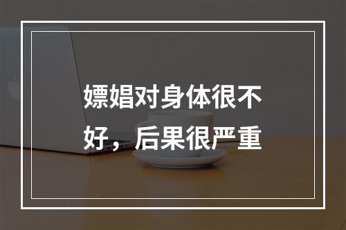 嫖娼对身体很不好，后果很严重