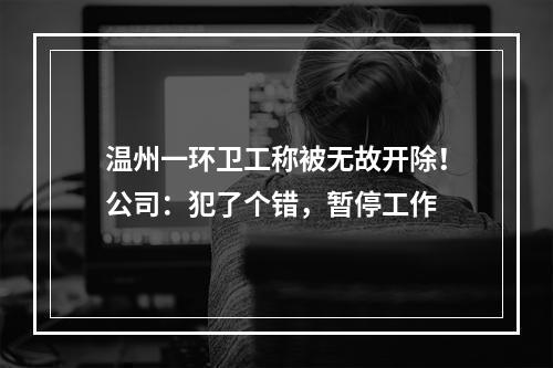 温州一环卫工称被无故开除！公司：犯了个错，暂停工作