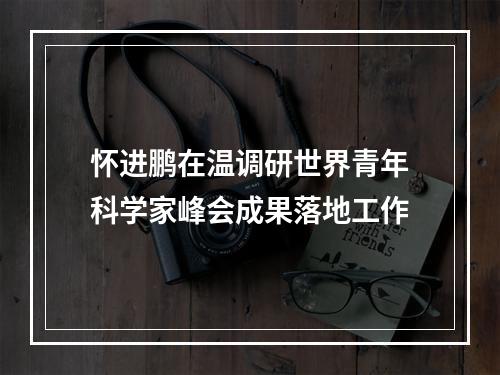 怀进鹏在温调研世界青年科学家峰会成果落地工作