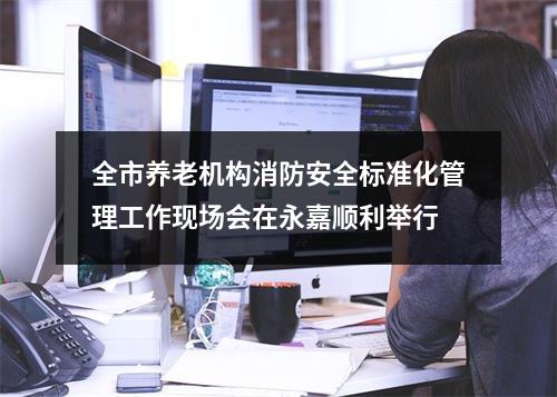 全市养老机构消防安全标准化管理工作现场会在永嘉顺利举行