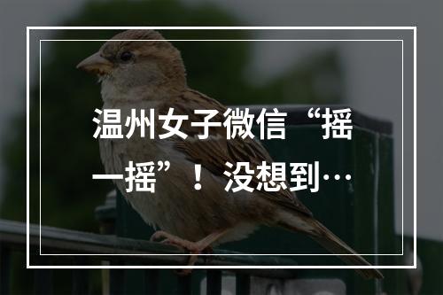 温州女子微信“摇一摇”！没想到…