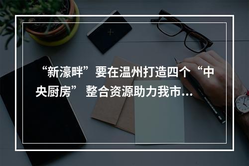“新濠畔”要在温州打造四个“中央厨房” 整合资源助力我市鞋产业大提升