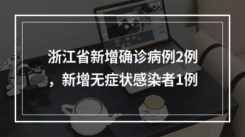 浙江省新增确诊病例2例，新增无症状感染者1例