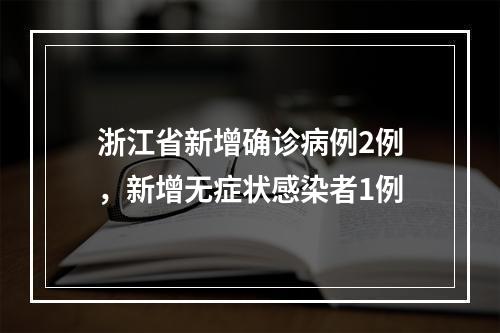 浙江省新增确诊病例2例，新增无症状感染者1例