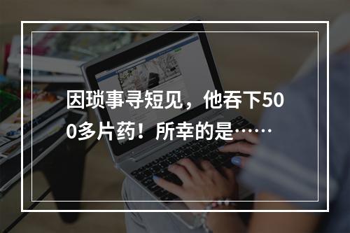 因琐事寻短见，他吞下500多片药！所幸的是……