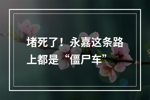 堵死了！永嘉这条路上都是“僵尸车”