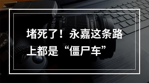 堵死了！永嘉这条路上都是“僵尸车”