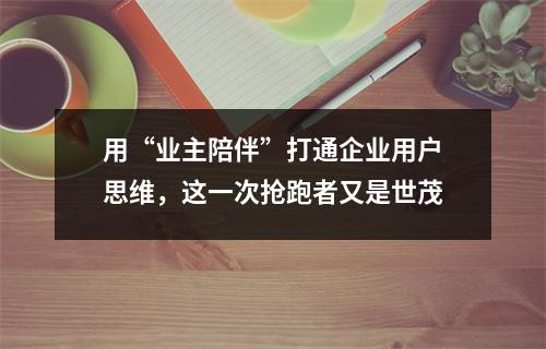 用“业主陪伴”打通企业用户思维，这一次抢跑者又是世茂