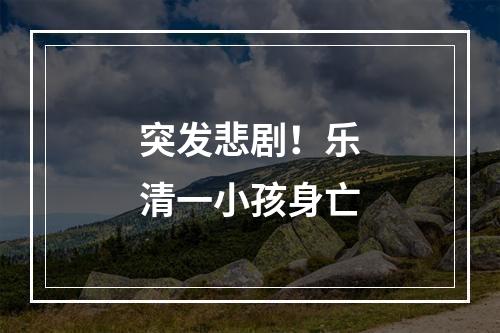 突发悲剧！乐清一小孩身亡