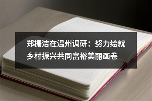 郑栅洁在温州调研：努力绘就乡村振兴共同富裕美丽画卷