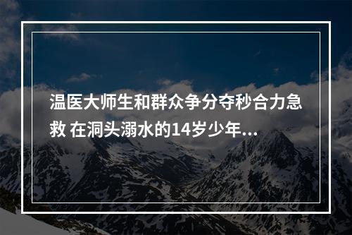 温医大师生和群众争分夺秒合力急救 在洞头溺水的14岁少年脱险