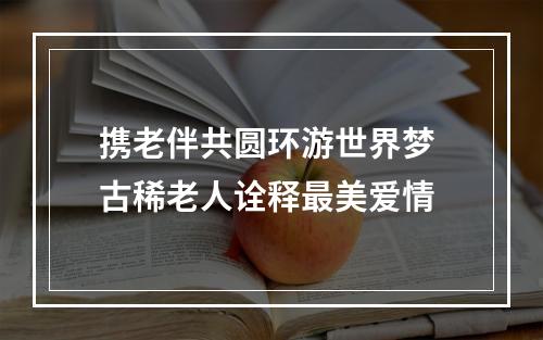 携老伴共圆环游世界梦 古稀老人诠释最美爱情