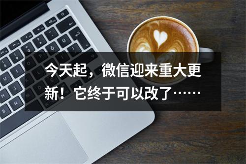 今天起，微信迎来重大更新！它终于可以改了……