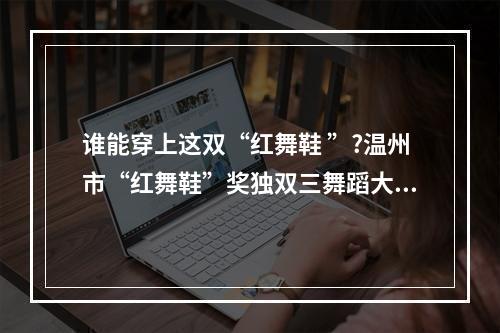 谁能穿上这双“红舞鞋 ”?温州市“红舞鞋”奖独双三舞蹈大赛来啦!