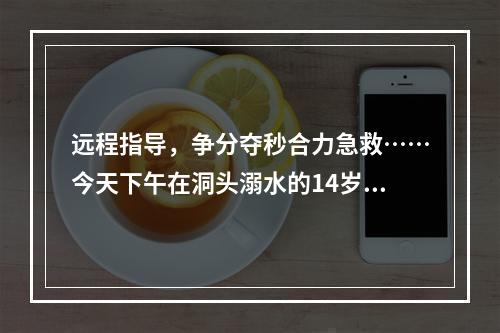 远程指导，争分夺秒合力急救……今天下午在洞头溺水的14岁少年抢救回来了