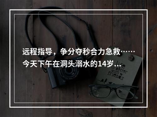 远程指导，争分夺秒合力急救……今天下午在洞头溺水的14岁少年抢救回来了