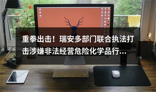 重拳出击！瑞安多部门联合执法打击涉嫌非法经营危险化学品行为