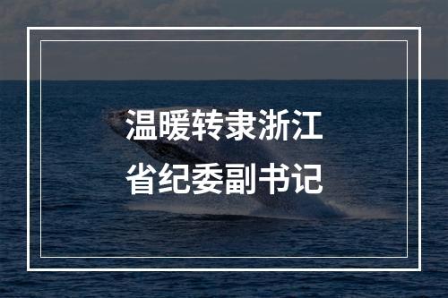 温暖转隶浙江省纪委副书记
